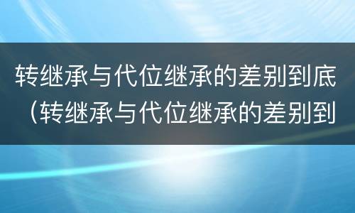 转继承与代位继承的差别到底（转继承与代位继承的差别到底是什么）