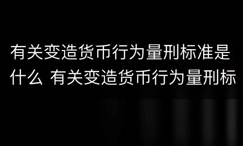 有关变造货币行为量刑标准是什么 有关变造货币行为量刑标准是什么规定