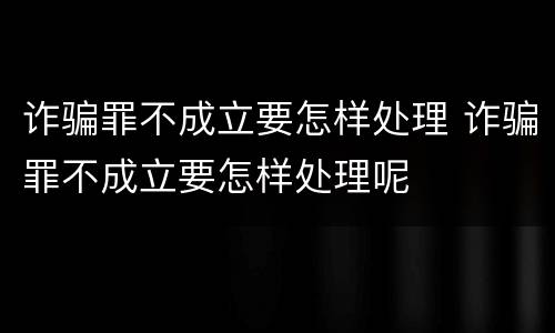 诈骗罪不成立要怎样处理 诈骗罪不成立要怎样处理呢