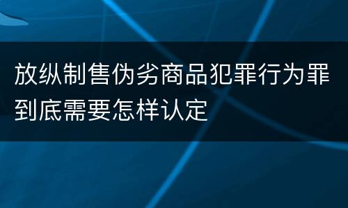 放纵制售伪劣商品犯罪行为罪到底需要怎样认定