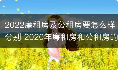 2022廉租房及公租房要怎么样分别 2020年廉租房和公租房的区别