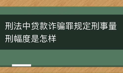 刑法中贷款诈骗罪规定刑事量刑幅度是怎样