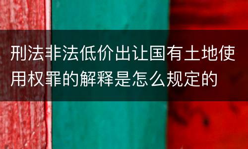 刑法非法低价出让国有土地使用权罪的解释是怎么规定的