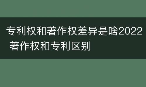 专利权和著作权差异是啥2022 著作权和专利区别