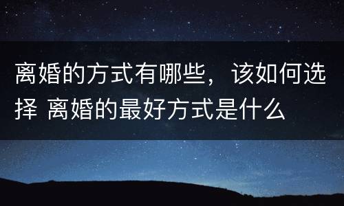 离婚的方式有哪些，该如何选择 离婚的最好方式是什么