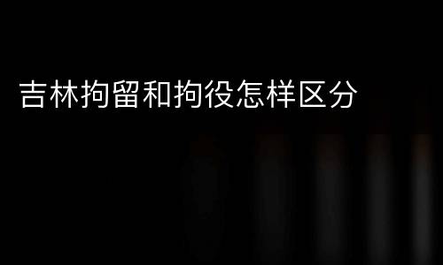 吉林拘留和拘役怎样区分