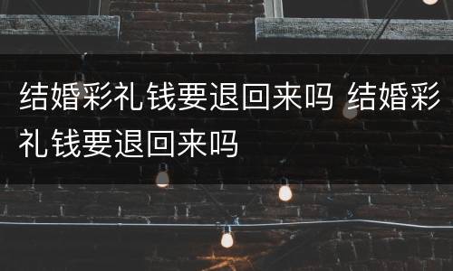 结婚彩礼钱要退回来吗 结婚彩礼钱要退回来吗