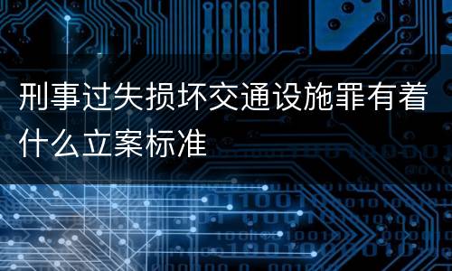 刑事过失损坏交通设施罪有着什么立案标准