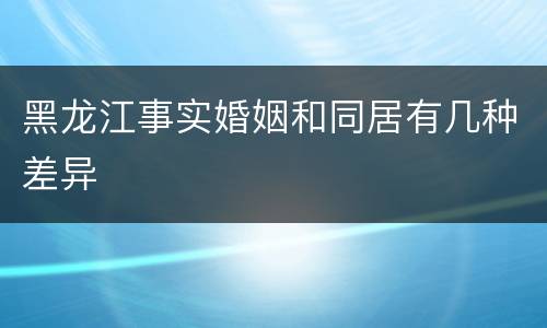 黑龙江事实婚姻和同居有几种差异