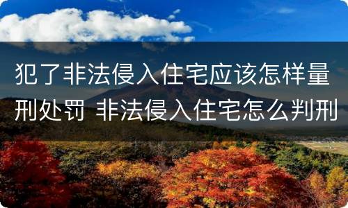 犯了非法侵入住宅应该怎样量刑处罚 非法侵入住宅怎么判刑?
