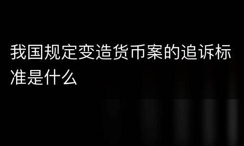 我国规定变造货币案的追诉标准是什么