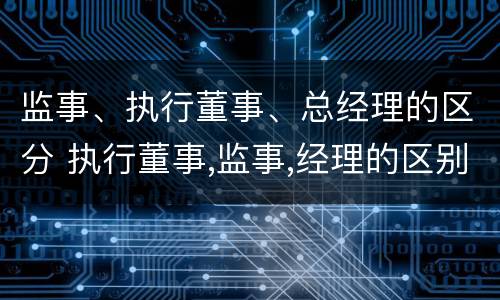 监事、执行董事、总经理的区分 执行董事,监事,经理的区别