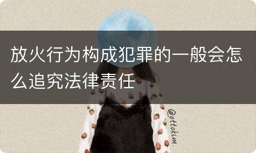 放火行为构成犯罪的一般会怎么追究法律责任