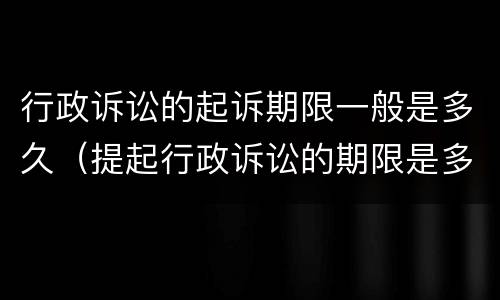 行政诉讼的起诉期限一般是多久（提起行政诉讼的期限是多久）