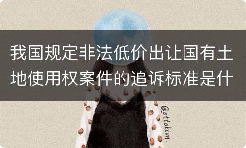 我国规定非法低价出让国有土地使用权案件的追诉标准是什么