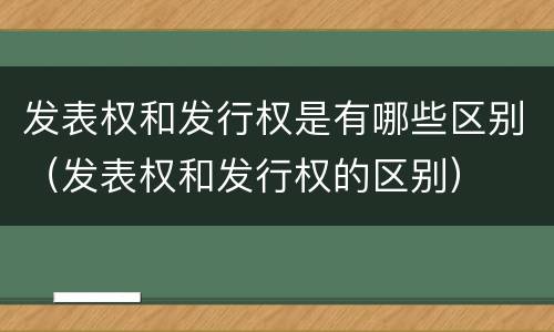 发表权和发行权是有哪些区别（发表权和发行权的区别）
