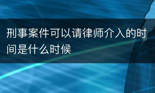 刑事案件可以请律师介入的时间是什么时候