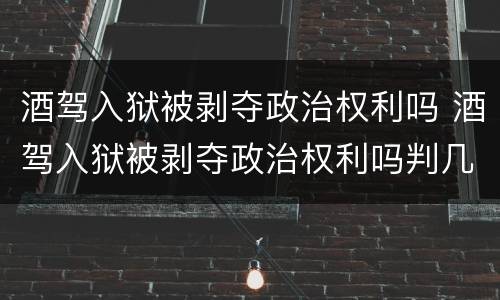酒驾入狱被剥夺政治权利吗 酒驾入狱被剥夺政治权利吗判几年