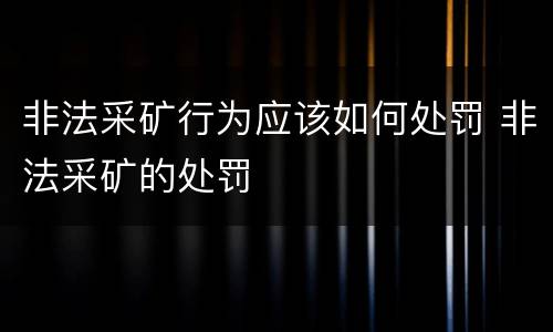 非法采矿行为应该如何处罚 非法采矿的处罚