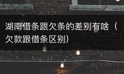 湖南借条跟欠条的差别有啥（欠款跟借条区别）