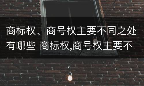商标权、商号权主要不同之处有哪些 商标权,商号权主要不同之处有哪些特点