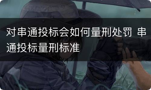 对串通投标会如何量刑处罚 串通投标量刑标准