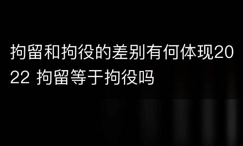 拘留和拘役的差别有何体现2022 拘留等于拘役吗