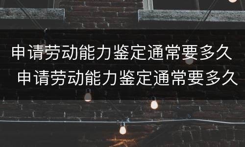 申请劳动能力鉴定通常要多久 申请劳动能力鉴定通常要多久通过