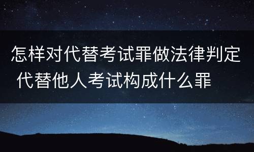 怎样对代替考试罪做法律判定 代替他人考试构成什么罪