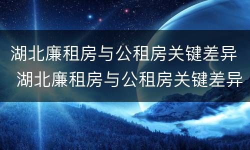 湖北廉租房与公租房关键差异 湖北廉租房与公租房关键差异大吗