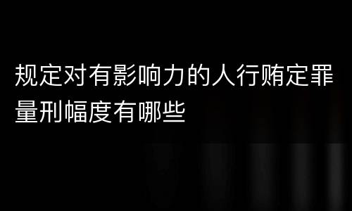规定对有影响力的人行贿定罪量刑幅度有哪些