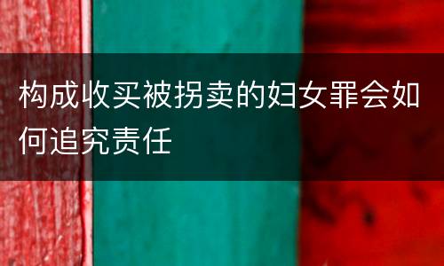 构成收买被拐卖的妇女罪会如何追究责任