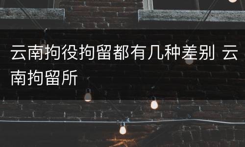 云南拘役拘留都有几种差别 云南拘留所