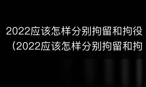 2022应该怎样分别拘留和拘役（2022应该怎样分别拘留和拘役呢）