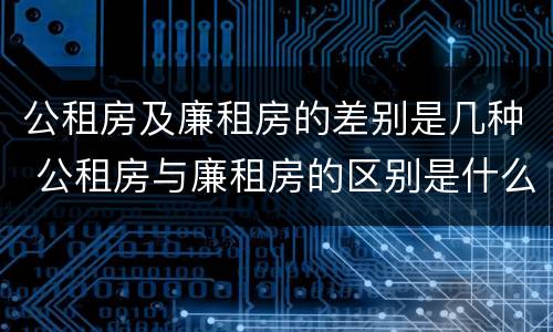 公租房及廉租房的差别是几种 公租房与廉租房的区别是什么