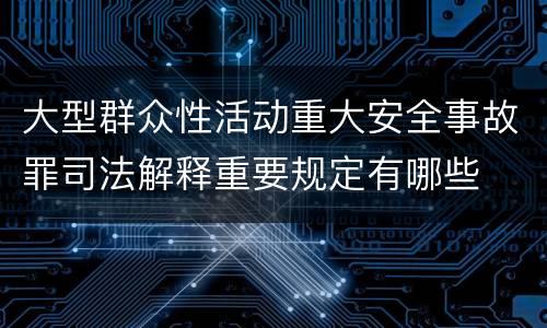大型群众性活动重大安全事故罪司法解释重要规定有哪些
