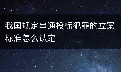 我国规定串通投标犯罪的立案标准怎么认定