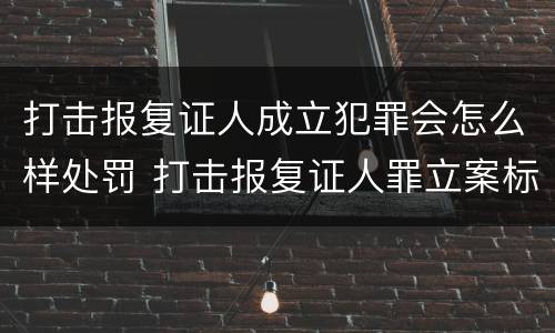 打击报复证人成立犯罪会怎么样处罚 打击报复证人罪立案标准