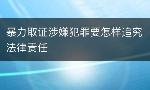暴力取证涉嫌犯罪要怎样追究法律责任