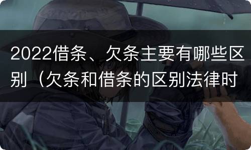 2022借条、欠条主要有哪些区别（欠条和借条的区别法律时间多少年）