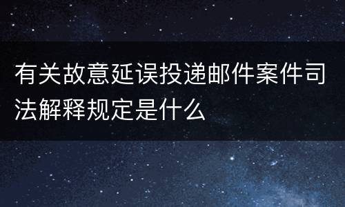 有关故意延误投递邮件案件司法解释规定是什么