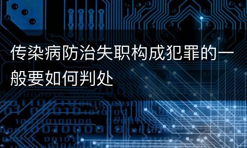 传染病防治失职构成犯罪的一般要如何判处