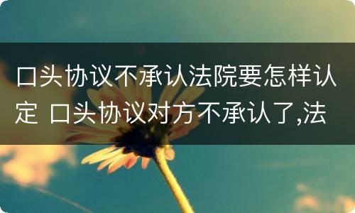 口头协议不承认法院要怎样认定 口头协议对方不承认了,法院如何