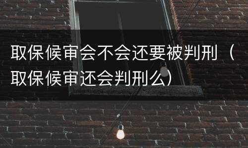 取保候审会不会还要被判刑（取保候审还会判刑么）