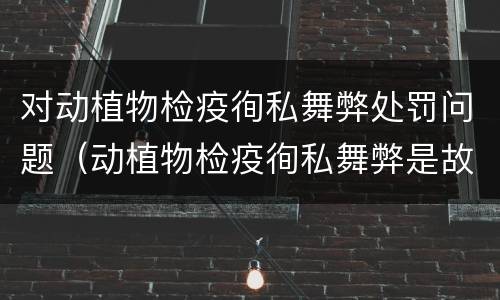 对动植物检疫徇私舞弊处罚问题（动植物检疫徇私舞弊是故意犯罪）