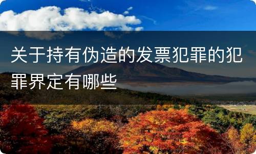 关于持有伪造的发票犯罪的犯罪界定有哪些