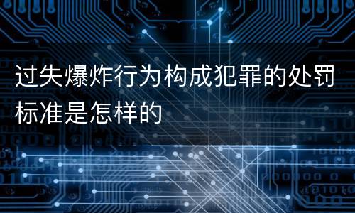 过失爆炸行为构成犯罪的处罚标准是怎样的