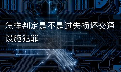 怎样判定是不是过失损坏交通设施犯罪