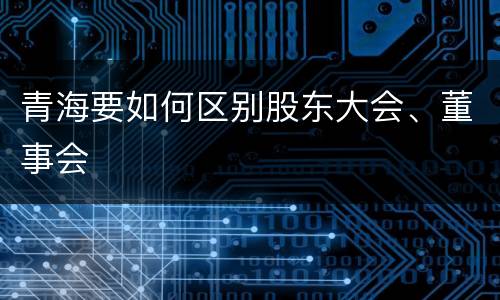 青海要如何区别股东大会、董事会