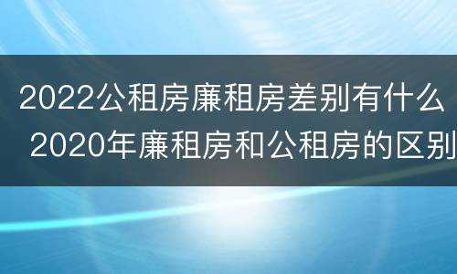 2022公租房廉租房差别有什么 2020年廉租房和公租房的区别